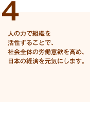 （4）人の力で組織を活性することで、社会全体の労働意欲を高め、日本の経済を元気にします。